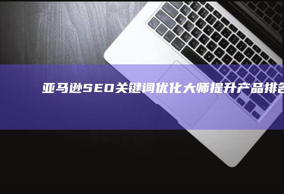 亚马逊SEO关键词优化大师：提升产品排名与流量神器